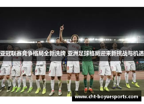 亚冠联赛竞争格局全新洗牌 亚洲足球格局迎来新挑战与机遇