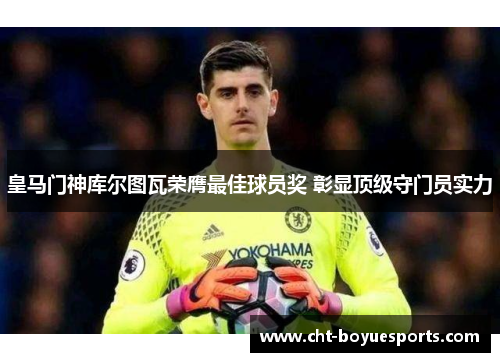 皇马门神库尔图瓦荣膺最佳球员奖 彰显顶级守门员实力